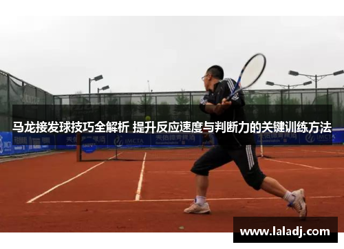 马龙接发球技巧全解析 提升反应速度与判断力的关键训练方法