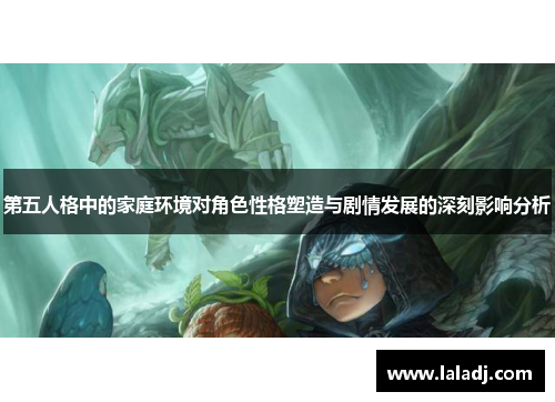 第五人格中的家庭环境对角色性格塑造与剧情发展的深刻影响分析