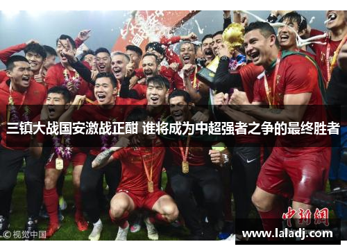 三镇大战国安激战正酣 谁将成为中超强者之争的最终胜者