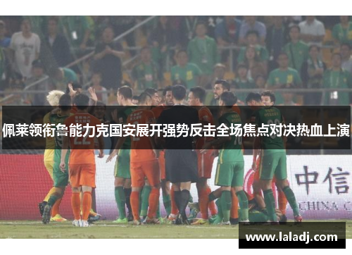 佩莱领衔鲁能力克国安展开强势反击全场焦点对决热血上演