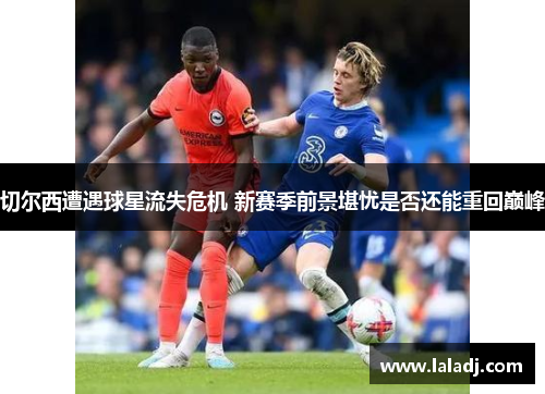 切尔西遭遇球星流失危机 新赛季前景堪忧是否还能重回巅峰