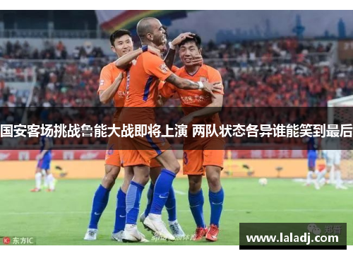 国安客场挑战鲁能大战即将上演 两队状态各异谁能笑到最后