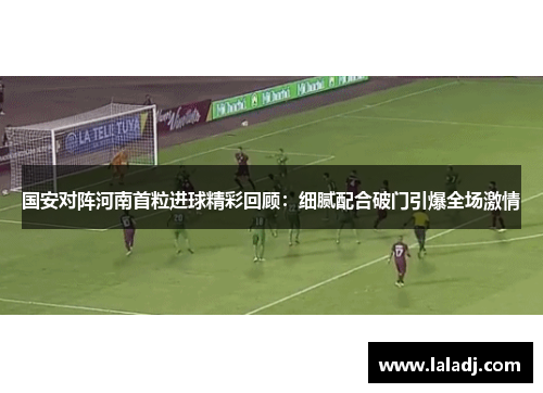 国安对阵河南首粒进球精彩回顾：细腻配合破门引爆全场激情