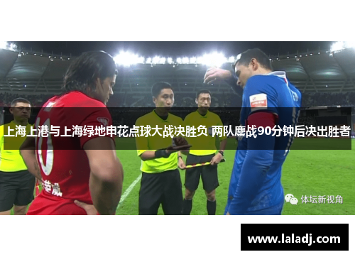 上海上港与上海绿地申花点球大战决胜负 两队鏖战90分钟后决出胜者