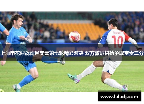 上海申花迎战南通支云第七轮精彩对决 双方激烈拼搏争取宝贵三分