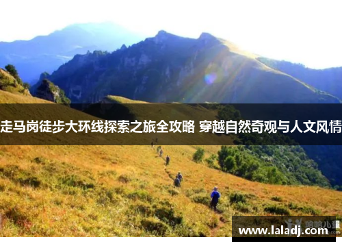走马岗徒步大环线探索之旅全攻略 穿越自然奇观与人文风情